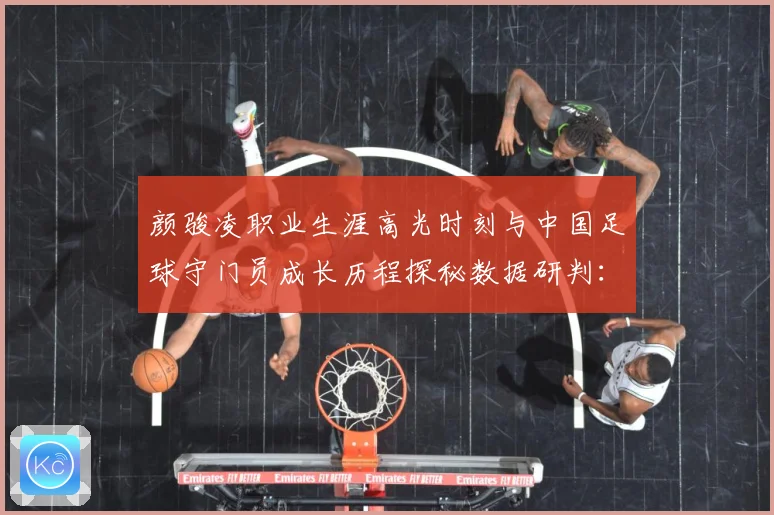 颜骏凌职业生涯高光时刻与中国足球守门员成长历程探秘数据研判：最新赛事动态与深度分析