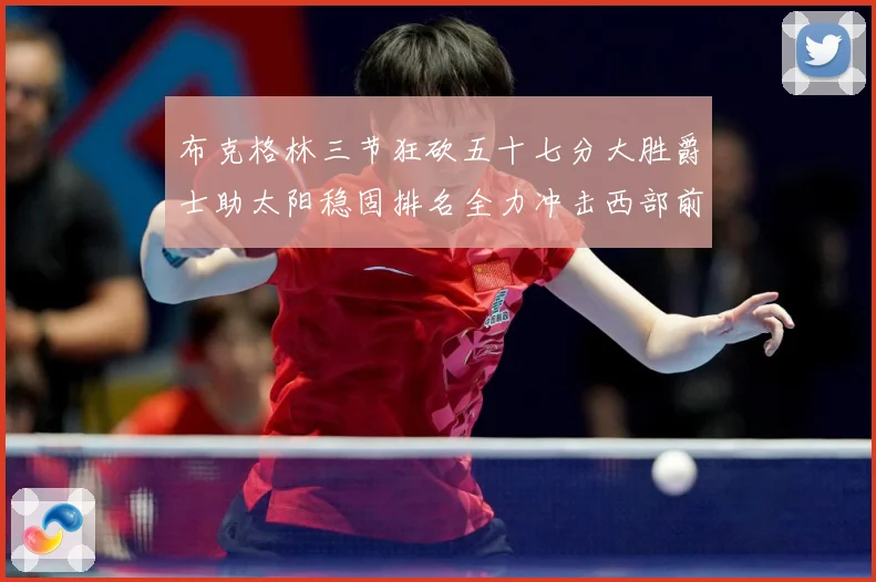 布克格林三节狂砍五十七分大胜爵士助太阳稳固排名全力冲击西部前成长观察：最新赛事动态与深度分析
