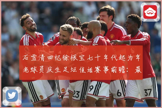 石雪清回忆徐根宝七十年代起为年老球员庆生足坛佳话赛事前瞻：最新赛事动态与深度分析