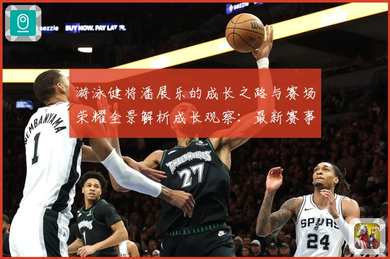 游泳健将潘展乐的成长之路与赛场荣耀全景解析成长观察：最新赛事动态与深度分析