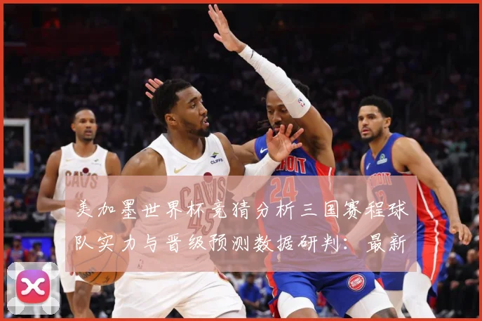 美加墨世界杯竞猜分析三国赛程球队实力与晋级预测数据研判：最新赛事动态与深度分析