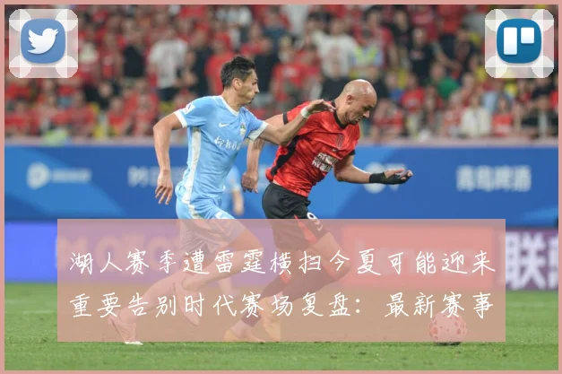 湖人赛季遭雷霆横扫今夏可能迎来重要告别时代赛场复盘：最新赛事动态与深度分析