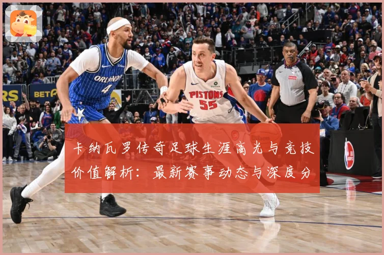 卡纳瓦罗传奇足球生涯高光与竞技价值解析：最新赛事动态与深度分析