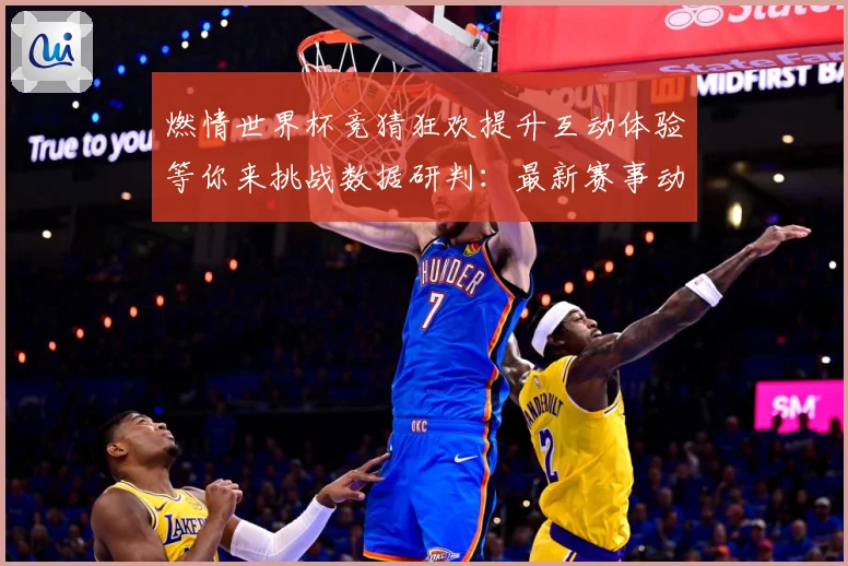 燃情世界杯竞猜狂欢提升互动体验等你来挑战数据研判：最新赛事动态与深度分析