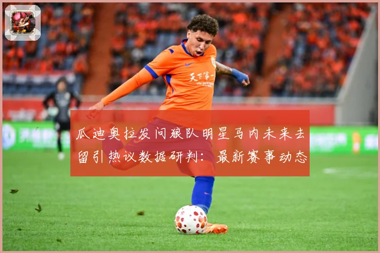 瓜迪奥拉发问狼队明星马内未来去留引热议数据研判：最新赛事动态与深度分析