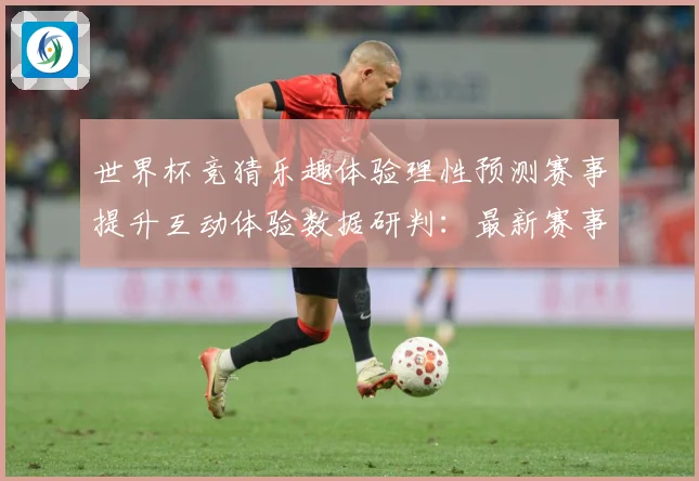 世界杯竞猜乐趣体验理性预测赛事提升互动体验数据研判：最新赛事动态与深度分析