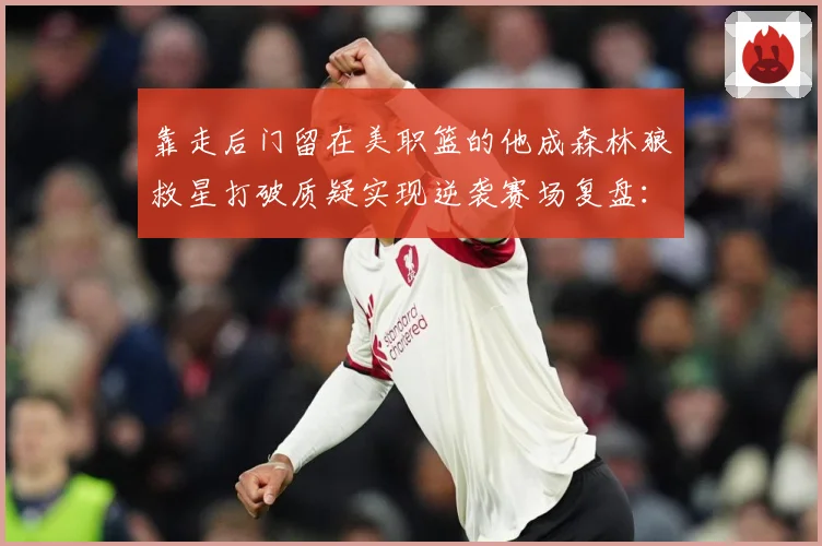 靠走后门留在美职篮的他成森林狼救星打破质疑实现逆袭赛场复盘：最新赛事动态与深度分析