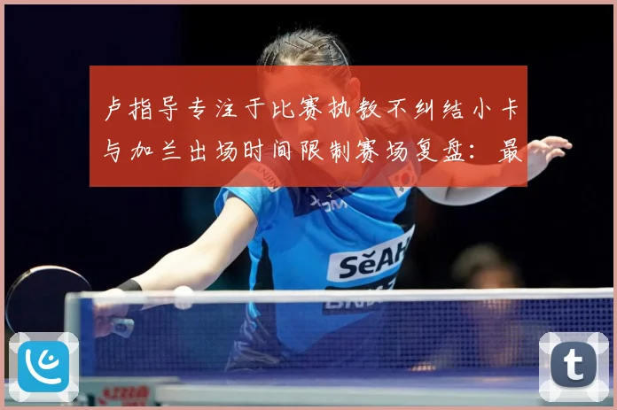 卢指导专注于比赛执教不纠结小卡与加兰出场时间限制赛场复盘：最新赛事动态与深度分析