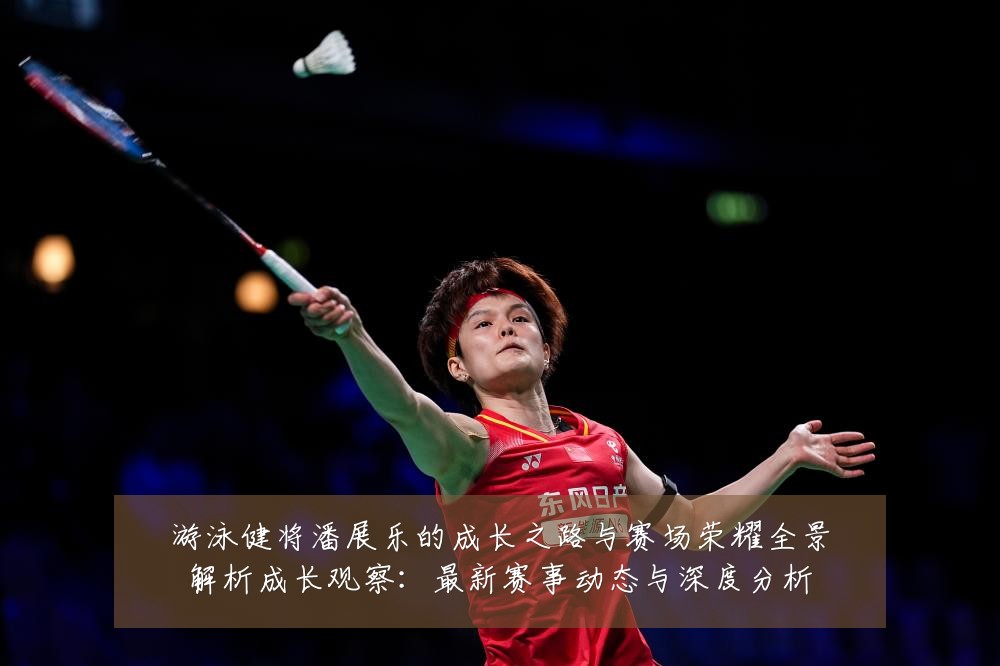 游泳健将潘展乐的成长之路与赛场荣耀全景解析成长观察:最新赛事动态与深度分析