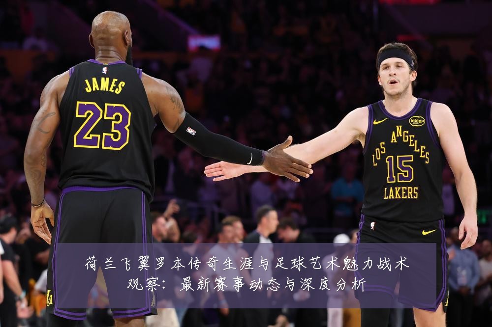 荷兰飞翼罗本传奇生涯与足球艺术魅力战术观察:最新赛事动态与深度分析