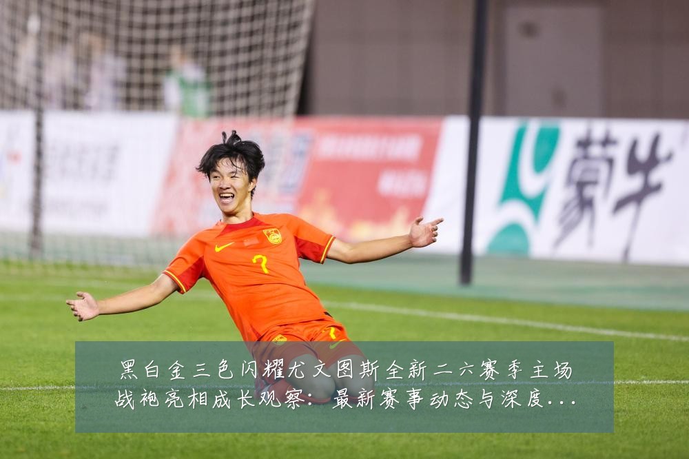 黑白金三色闪耀尤文图斯全新二六赛季主场战袍亮相成长观察:最新赛事动态与深度分析