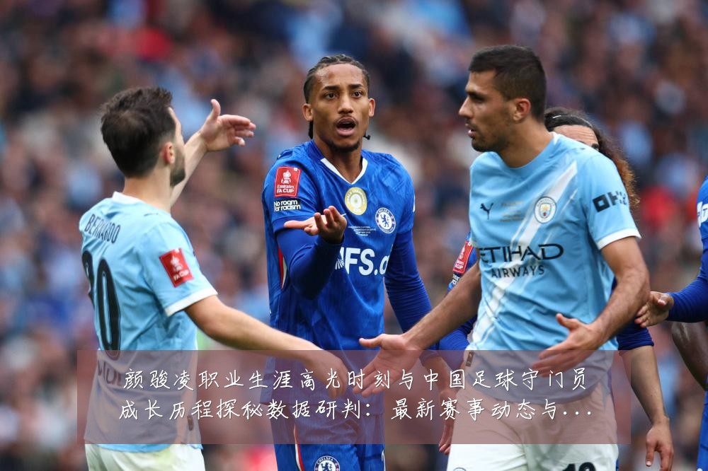颜骏凌职业生涯高光时刻与中国足球守门员成长历程探秘数据研判:最新赛事动态与深度分析