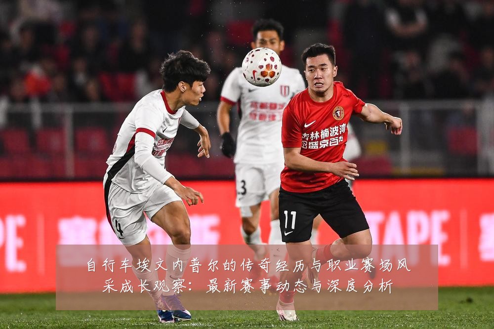 自行车埃文内普尔的传奇经历与职业赛场风采成长观察:最新赛事动态与深度分析