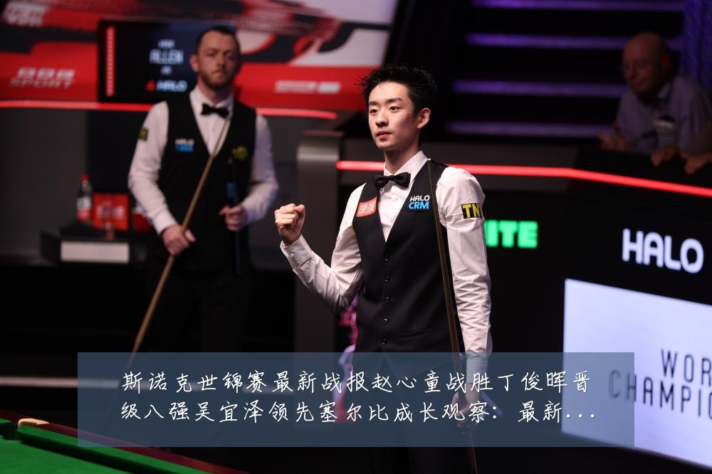 斯诺克世锦赛最新战报赵心童战胜丁俊晖晋级八强吴宜泽领先塞尔比成长观察:最新赛事动态与深度分析