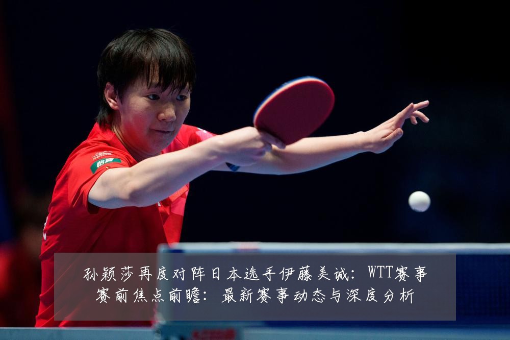 孙颖莎再度对阵日本选手伊藤美诚:WTT赛事赛前焦点前瞻:最新赛事动态与深度分析