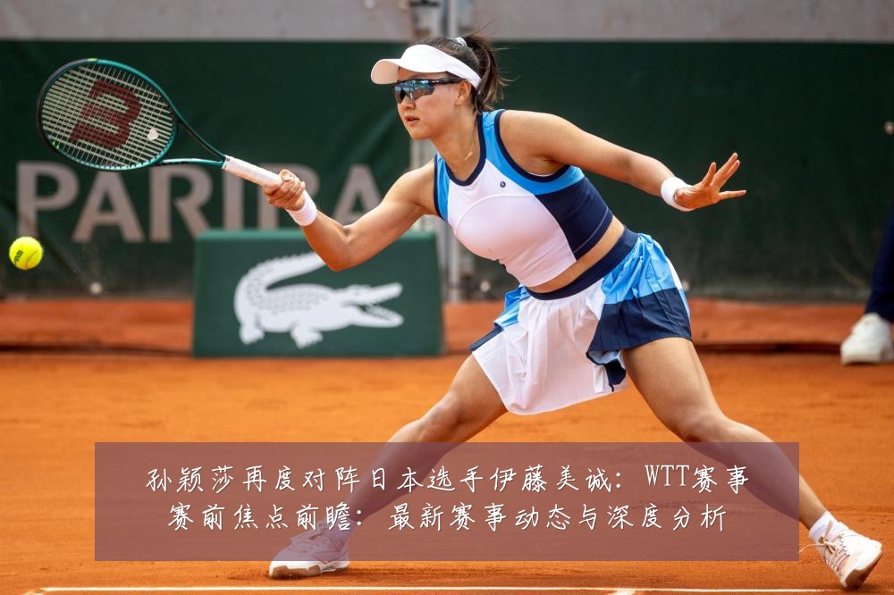 孙颖莎再度对阵日本选手伊藤美诚:WTT赛事赛前焦点前瞻:最新赛事动态与深度分析