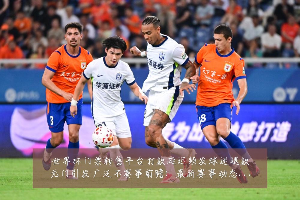 世界杯门票转售平台打款延迟频发球迷退款无门引发广泛不赛事前瞻：最新赛事动态与深度分析