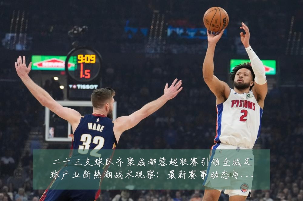 二十三支球队齐聚成都蓉超联赛引领全城足球产业新热潮战术观察:最新赛事动态与深度分析