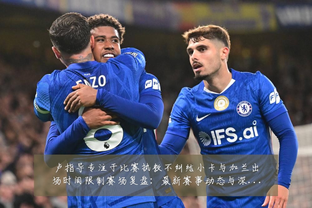 卢指导专注于比赛执教不纠结小卡与加兰出场时间限制赛场复盘:最新赛事动态与深度分析