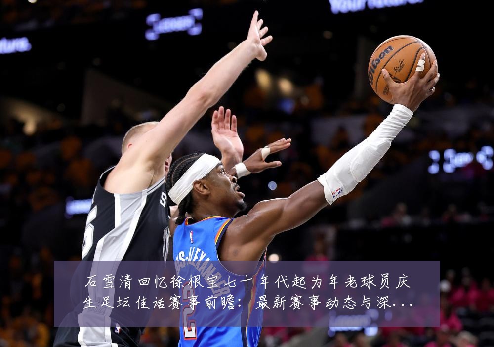 石雪清回忆徐根宝七十年代起为年老球员庆生足坛佳话赛事前瞻:最新赛事动态与深度分析