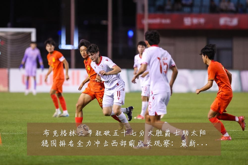 布克格林三节狂砍五十七分大胜爵士助太阳稳固排名全力冲击西部前成长观察:最新赛事动态与深度分析