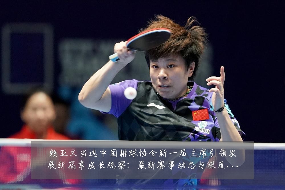 赖亚文当选中国排球协会新一届主席引领发展新篇章成长观察:最新赛事动态与深度分析