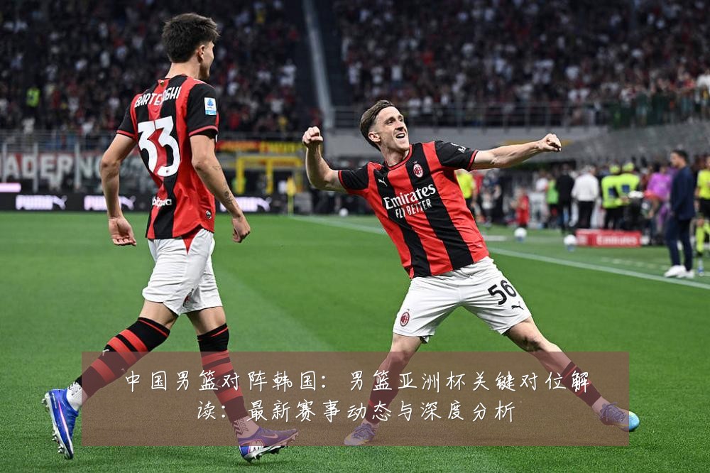 中国男篮对阵韩国:男篮亚洲杯关键对位解读:最新赛事动态与深度分析